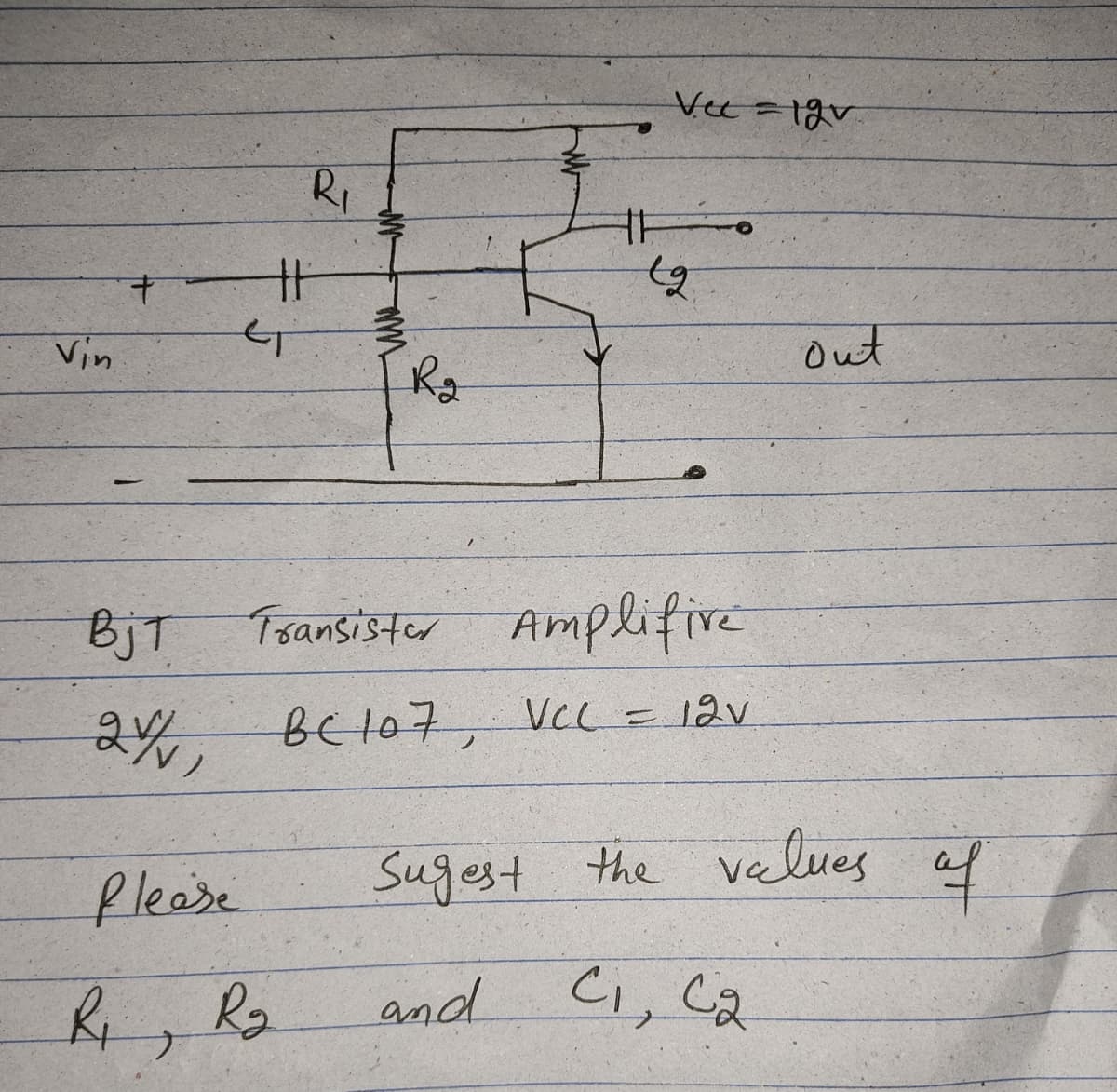 Ri
廿
Vin
Out
Ro
BjT
Tsansister Amplifive
BE107, VcL=12v
flease
Sugest the velues af
R, Rg
and Ci, ca
