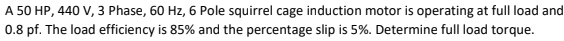 A 50 HP, 440 V, 3 Phase, 60 Hz, 6 Pole squirrel cage induction motor is operating at full load and
0.8 pf. The load efficiency is 85% and the percentage slip is 5%. Determine full load torque.