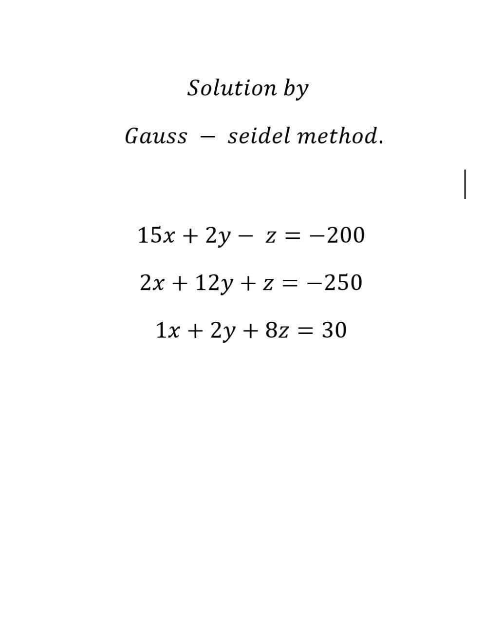 Solution by
Gauss
seidel method.
|
15x + 2y - z = -200
2x + 12y + z = -250
1x + 2y + 8z = 30
