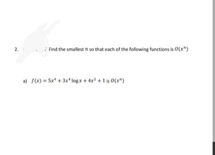 2.
I Find the smallest n so that each of the following functions is 0(x")
a) f(x) = 5x +3x logx+4x2 +1 is 0(x")
