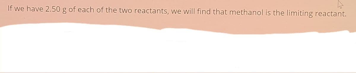 If we have 2.50 g of each of the two reactants, we will find that methanol is the limiting reactant.
