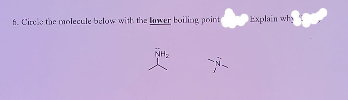 6. Circle the molecule below with the lower boiling point
Explain why
NH2
