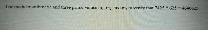 Use modular arithmetic and three prime values m, m2, and m3 to verify that 7425 * 625 = 4640625
%3D
I
