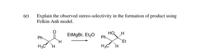 Explain the observed stereo-selectivity in the formation of product using
Felkin-Anh model.
(c)
EtMgBr, Et,0
но н
Ph.
Ph.
`Et
H.
H.
H3C H
H3C

