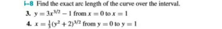 -8 Find the exact arc length of the curve over the interval.
3. y = 3x2 – I from x 0 to x = 1
%3D
4. x = }0 + 2)/2 from y =0 to y = 1
%3D
