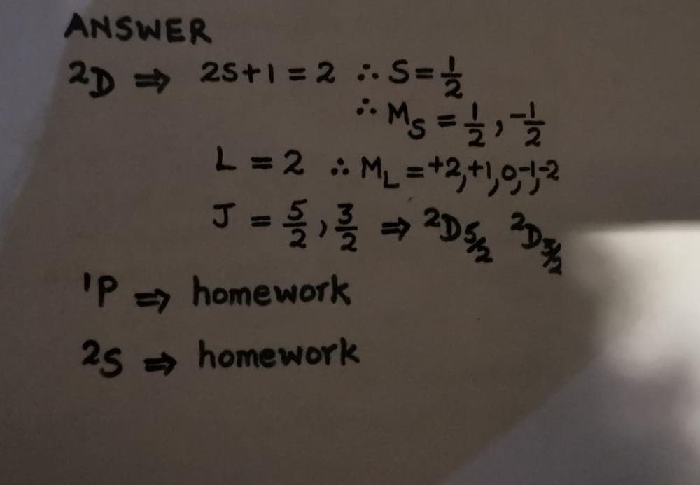 ANSWER
2D → 2S+1=2 :. S=을
* Ms =;
L=2 ML =+2,+),9752
%3D
'P = homework
25 = homework
