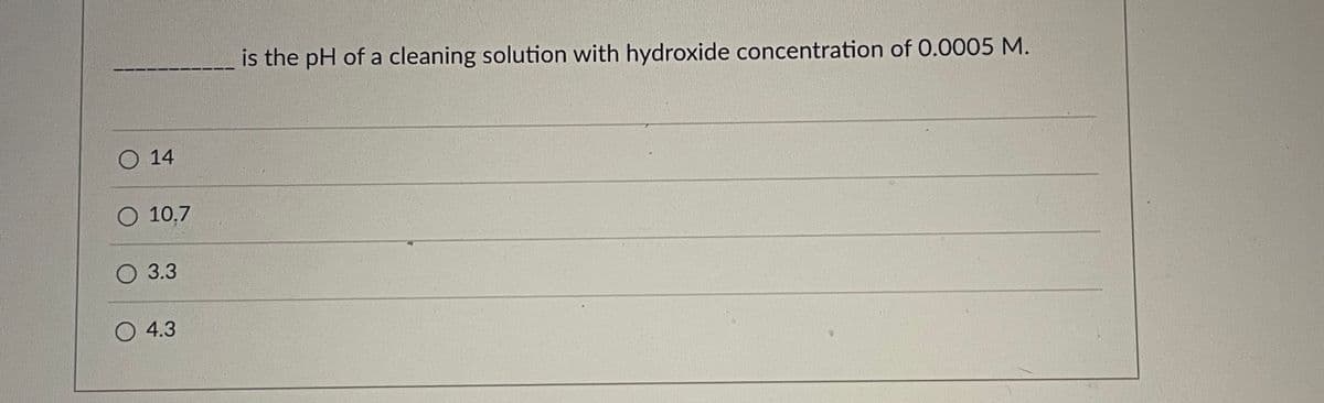 is the pH of a cleaning solution with hydroxide concentration of 0.0005 M.
O 14
O 10,7
О 3.3
O 4.3
