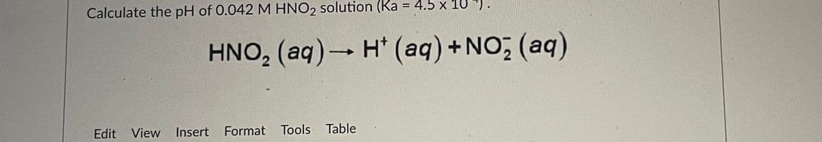 Calculate the pH of 0.042 M HNO2 solution (Ka = 4.5 x 10").
%3D
HNO, (aq) H* (aq) +NO, (aq)
Edit View
Insert Format Tools Table
