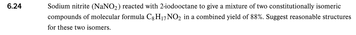 6.24
Sodium nitrite (NaNO2) reacted with 2-iodooctane to give a mixture of two constitutionally isomeric
compounds of molecular formula C3 H17NO2 in a combined yield of 88%. Suggest reasonable structures
for these two isomers.

