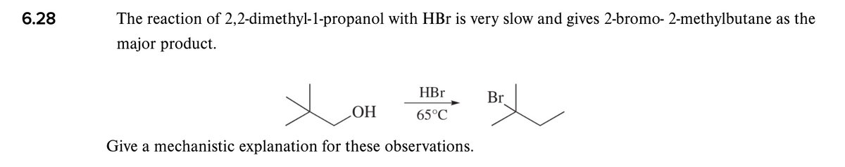 6.28
The reaction of 2,2-dimethyl-1-propanol with HBr is very slow and gives 2-bromo- 2-methylbutane as the
major product.
HBr
Br
65°C
HO
Give a mechanistic explanation for these observations.
