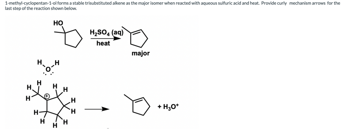 1-methyl-cyclopentan-1-ol forms a stable trisubstituted alkene as the major isomer when reacted with aqueous sulfuric acid and heat. Provide curly mechanism arrows for the
last step of the reaction shown below.
HO
H2SO, (aq)
heat
major
H,
H
H
+ H30*
H-
H
H.
H.
I I
