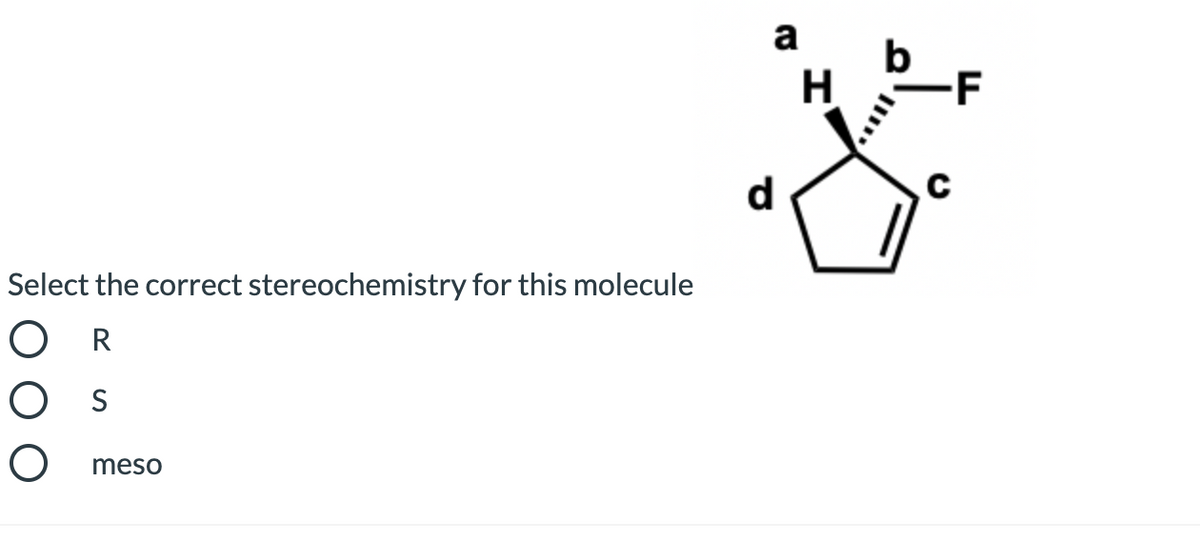 a
b
H
-F
d
Select the correct stereochemistry for this molecule
O R
O s
meso
