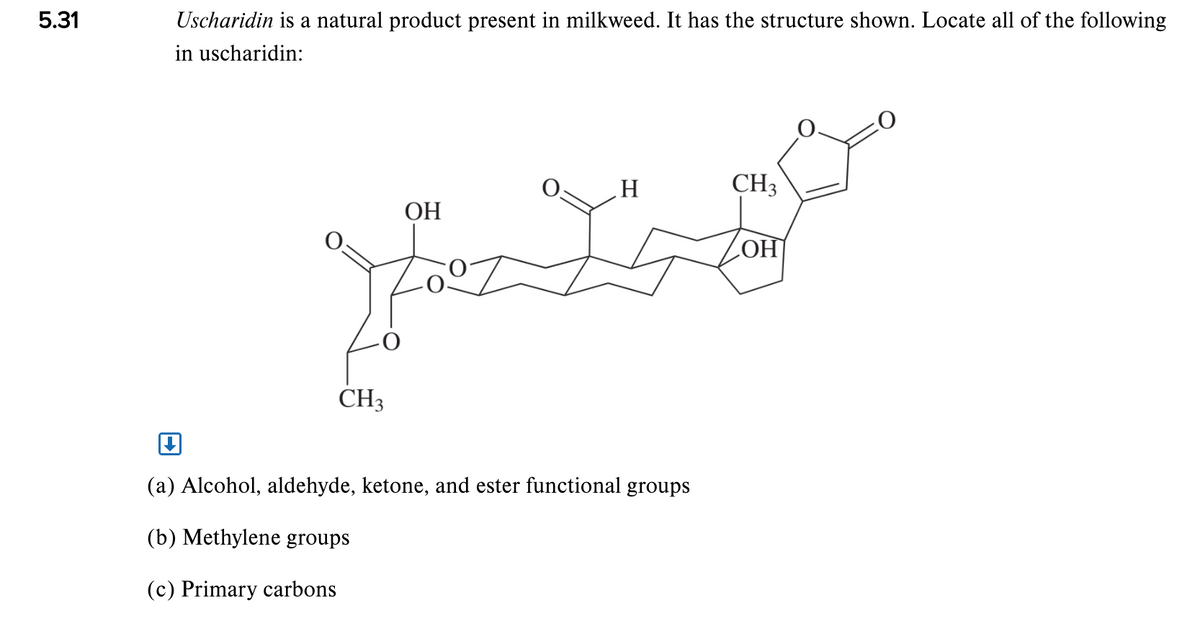 5.31
Uscharidin is a natural product present in milkweed. It has the structure shown. Locate all of the following
in uscharidin:
CH3
ОН
HO
CH3
(a) Alcohol, aldehyde, ketone, and ester functional groups
(b) Methylene groups
(c) Primary carbons
