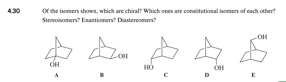 4.30
Of the isomers shown, which are chiral? Which ones are constitutional isomers of each other?
Stereoisomers? Enantiomers? Diastereomers?
НО
HOʻ
ОН
НО
ОН
А
В
C
D
E

