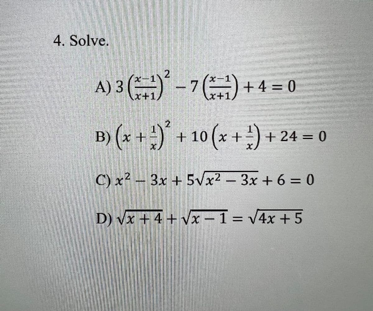 4. Solve.
x-1
A) 3 (² - 7 (x + ₁) + 4 = 0
\x+1
2
B) (x + ²)² + 10 (x + ¹) +
+24=0
C) x²-3x +5√x²-3x+6=0
D) √x +4+√x-1= √4x + 5
X