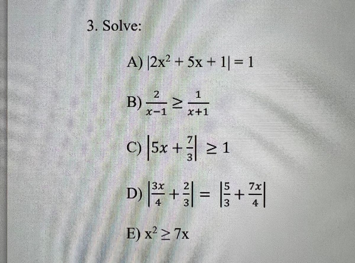 3. Solve:
A) |2x² + 5x + 1| = 1
1
B)=2₁
x-1
x+1
c) | 5x + 371
3x
D) |
4 3
E) x² ≥ 7x
IV
7x
+= ₁ + ²/
4
