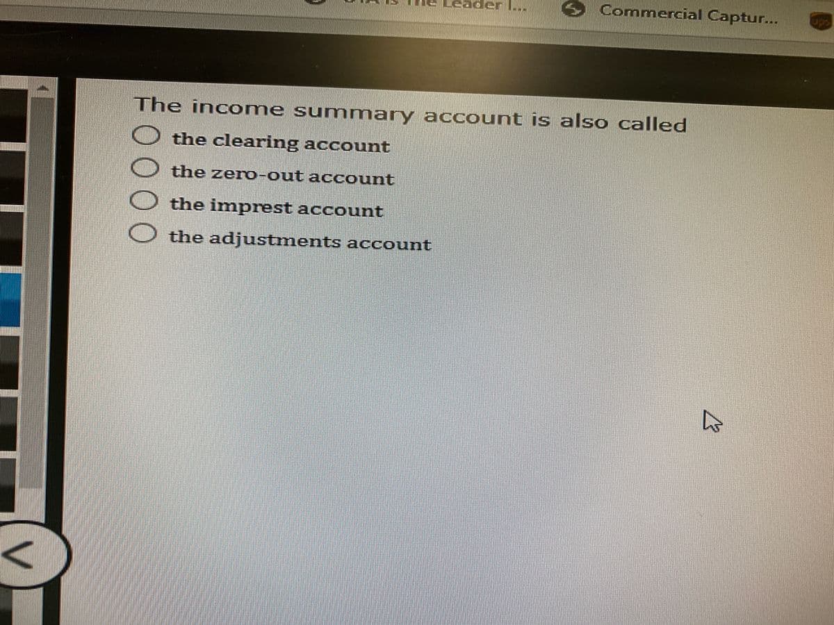 Leader L..
O Commercial Captur...
ups
The inc ome su mmary account is also called
the clearing account
the zero-out account
the imprest account
the adjustments account
0000
