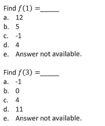 Find f(1) =.
а.
12
b. 5
С.
-1
d. 4
e. Answer not available.
Find f(3)
а. -1
b. 0
С.
4
d. 11
е.
Answer not available.

