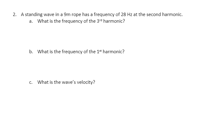 2. A standing wave in a 9m rope has a frequency of 28 Hz at the second harmonic.
a. What is the frequency of the 3rd harmonic?
b. What is the frequency of the 1* harmonic?
c. What is the wave's velocity?
