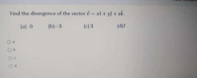 Find the divergence of the vector v = xî + yj + zk.
%3D
(a) 0
(b)-3
(c) 3
(d)2
