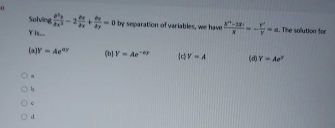 x"-2x
Solving-2+- 0 by separation of variables, we have
a. The solution for
Y is...
(a)Y Aey
(b) Y Ae ay
(c) Y A
(d) Y Ae
