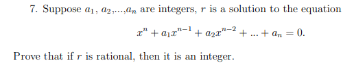 7. Suppose a1, a2...,an are integers, r is a solution to the equation
x" + a1x"-1 + a2r"- .
n-2
+
.+ an =
0.
...
Prove that if r is rational, then it is an integer.
