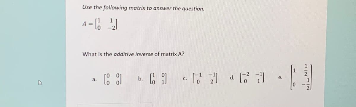 Use the following matrix to answer the question.
A = 6
1
What is the additive inverse of matrix A?
1
1
1
b.
C.
d.
е.
а.
1
1
