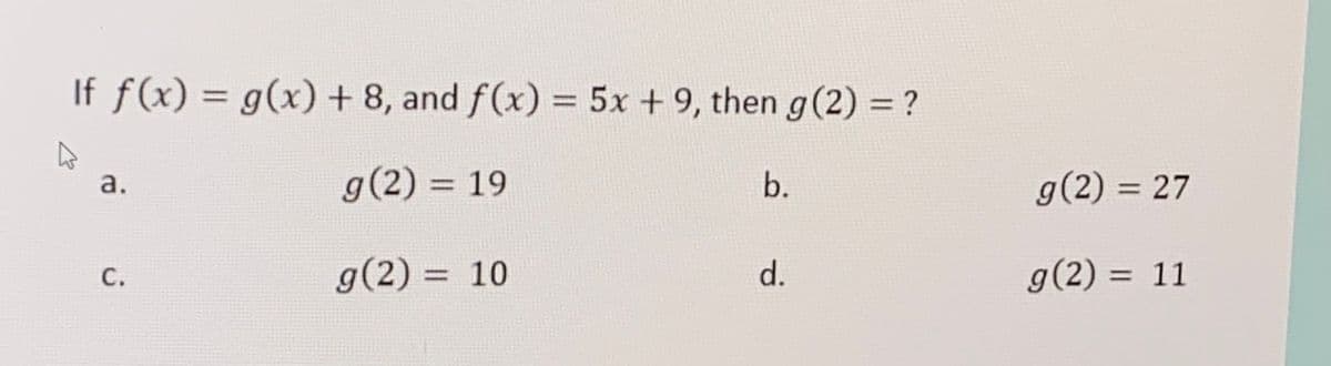 If f(x) = g(x) + 8, and f(x) = 5x + 9, then g(2) = ?
%3D
%3D
g(2) = 19
b.
g(2) = 27
a.
g(2) = 10
d.
g(2) = 11
с.
%3D
%3D
