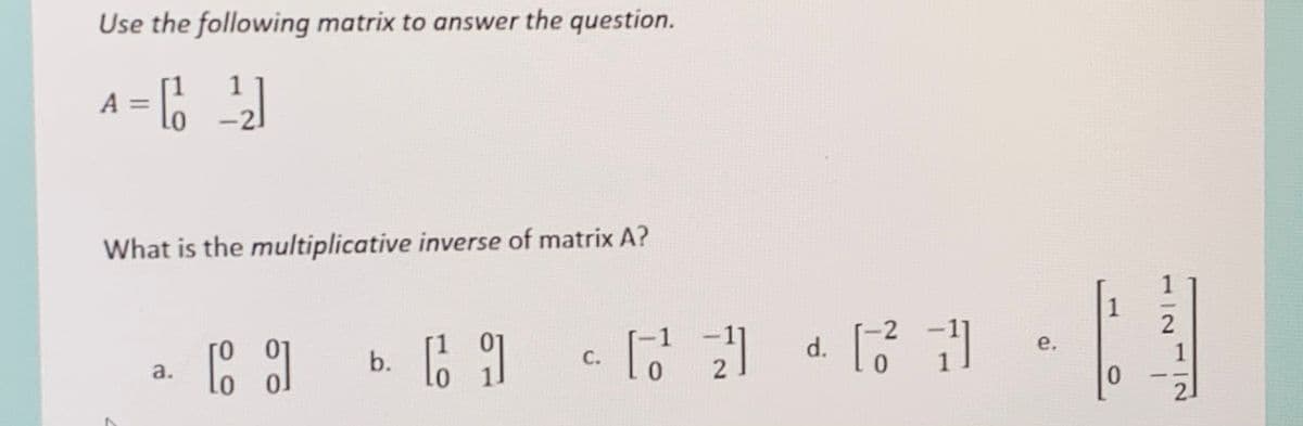 Use the following matrix to answer the question.
[1
A
1
What is the multiplicative inverse of matrix A?
1
2
b. 6 1
d.
e.
1
С.
a.
2
