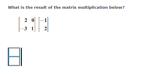 What is the result of the matrix multiplication below?
2 0]
-3 1
2
