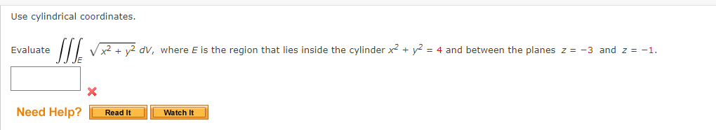 Use cylindrical coordinates.
Evaluate
I/ Vx2 + y2 dv, where E is the region that lies inside the cylinder x2 + y? = 4 and between the planes z = -3 and z = -1.
Need Help?
Watch It
Read It
