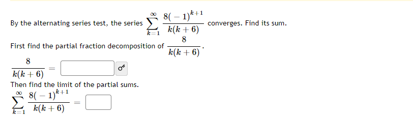 8( – 1)*+1
k(k + 6)
00
By the alternating series test, the series
converges. Find its sum.
8
First find the partial fraction decomposition of
k(k + 6)
8
k(k + 6)
Then find the limit of the partial sums.
k+1
8( – 1)*
k(k + 6)
