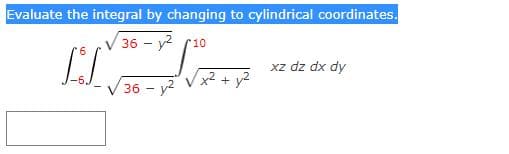 Evaluate the integral by changing to cylindrical coordinates.
V 36 - y2 (10
6
xz dz dx dy
y2
V 36 - y?
