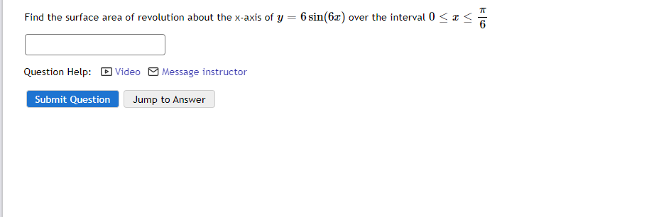 Find the surface area of revolution about the x-axis of y = 6 sin(6x) over the interval 0 < a <
Question Help: D Video M Message instructor
Submit Question
Jump to Answer
