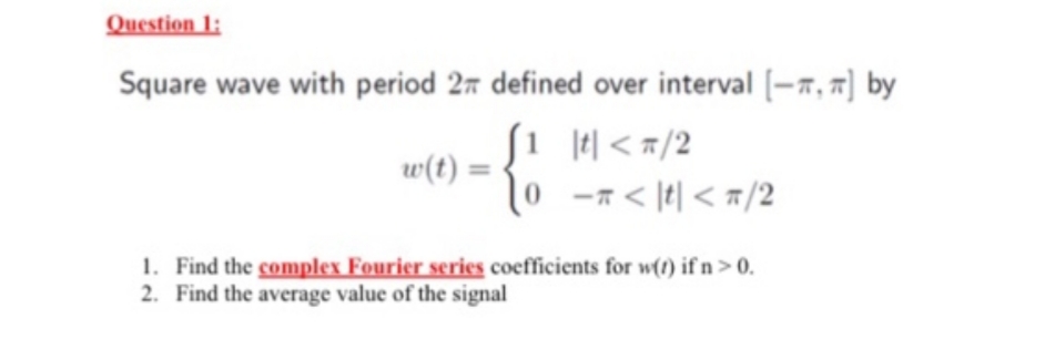 Square wave with period 27 defined over interval [-7, 7) by
Si el < #/2
|t| <
w(t) :
-7 < [t| < #/2
1. Find the complex Fourier series coefficients for w(t) if n>0.
2. Find the average value of the signal
