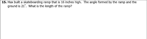 15. Max built a skateboarding ramp that is 16 inches high. The angle formed by the ramp and the
ground is 21°. What is the length of the ramp?
