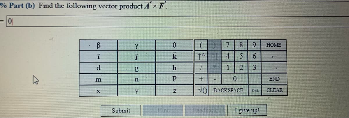 % Part (b) Find the following vector product A x F.
= 10
7
HOME
4
m
n
+
END
VO BACKSPACE
CLEAR
DEL
y
Submit
Hint
Feedback
I give up!
963
1.
