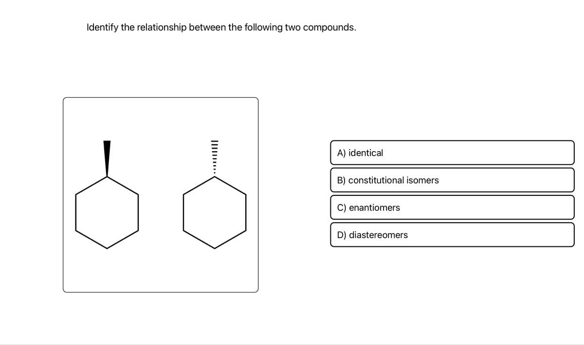 Identify the relationship between the following two compounds.
||||| ………….
A) identical
B) constitutional isomers
C) enantiomers
D) diastereomers