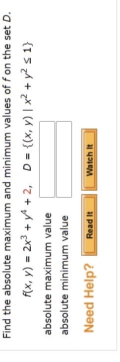 Find the absolute maximum and minimum values of f on the set D.
f(x, y) = 2x3 + yA + 2,
D = {(x, y) | x² + y? < 1}
%D
absolute maximum value
absolute minimum value
Need Help?
Read It
Watch It
