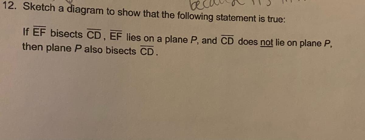 12. Sketch a diagram to show that the following statement is true:
If EF bisects CD, EF lies on a plane P, and CD does not lie on plane P,
then plane Palso bisects CD.
