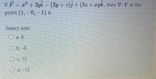 If F = x2 + 2yi – (3y + z)j + (3z+ cyk , then V. V at the
point (1, –0, –1) is
Select one:
O a. 8
O b. -8
O c. 12
O d. -12
