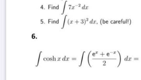 4. Find Ta
7x2 dr
5. Find (x + 3)* dr, (be careful!)
Ju+
6.
cosh r da =
dr =
