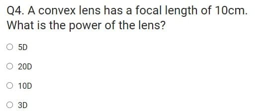 Q4. A convex lens has a focal length of 10cm.
What is the power of the lens?
O 5D
O 20D
O 10D
3D
