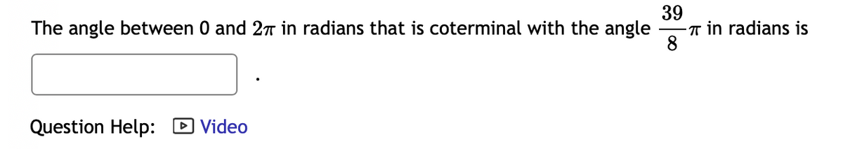 39
- T in radians is
8
The angle between 0 and 2T in radians that is coterminal with the angle
Question Help: D Video
