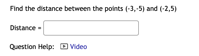 Find the distance between the points (-3,-5) and (-2,5)
Distance
Question Help: D Video
