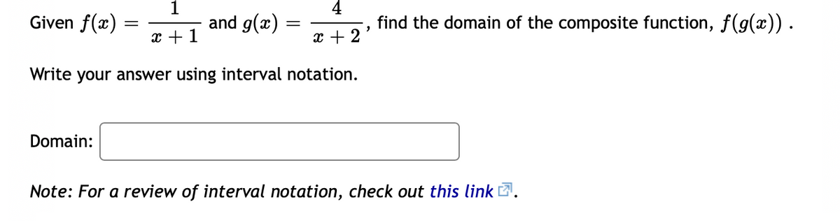 Given f(x) =
1
and g(x)
4
find the domain of the composite function, f(g(x)).
x + 1
x + 2
Write your answer using interval notation.
Domain:
Note: For a review of interval notation, check out this link .
