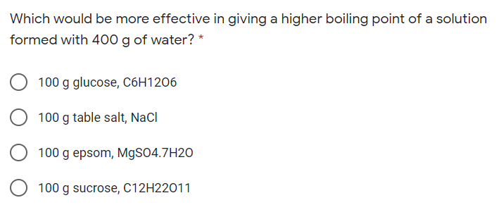 Which would be more effective in giving a higher boiling point of a solution
formed with 400 g of water? *
100 g glucose, C6H1206
100 g table salt, NaCI
100 g epsom, M9SO4.7H2O
O 100 g sucrose, C12H22011
