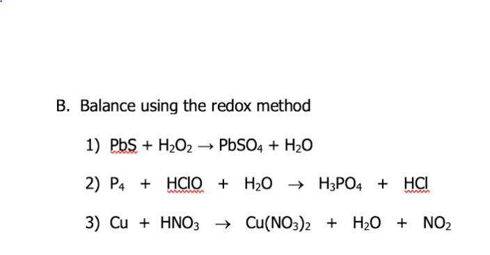 B. Balance using the redox method
1) PbS + H2O2 → PBSO4 + H20
2) P4 + HCIO + H20 -→ H3PO4 + HCI
3) Cu + HNO3 → Cu(NO3)2 + H2O + NO2
