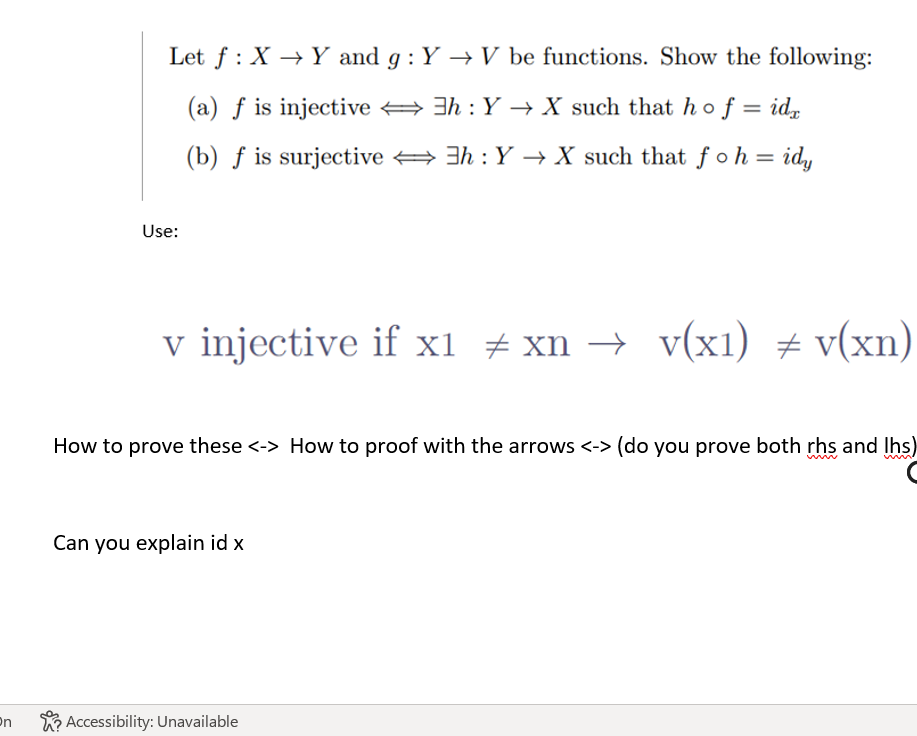 On
Let f X Y and g: Y→ V be functions. Show the following:
(a) f is injective ↔h : Y → X such that hof = idx
(b) f is surjective
3h : Y→ X such that fo h = idy
Use:
v injective if x1 xn → v(x1) = v(xn)
How to prove these <-> How to proof with the arrows <-> (do you prove both rhs and lhs)
Can you explain id x
Accessibility: Unavailable