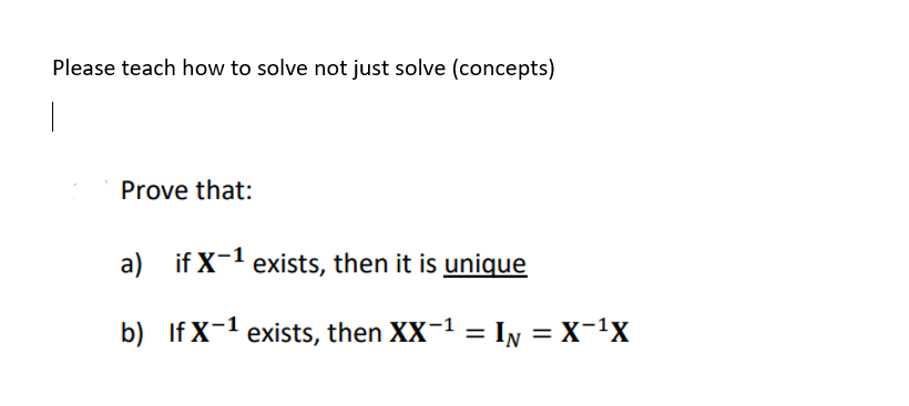 Please teach how to solve not just solve (concepts)
|
Prove that:
a)
b)
if X-1 exists, then it is unique
If X-1 exists, then XX-¹ = IN = X-¹X